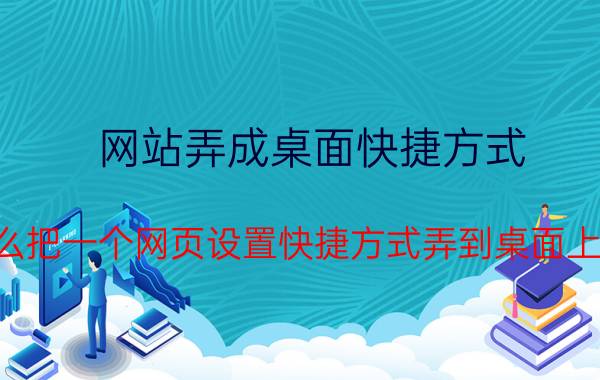 网站弄成桌面快捷方式 怎么把一个网页设置快捷方式弄到桌面上去？